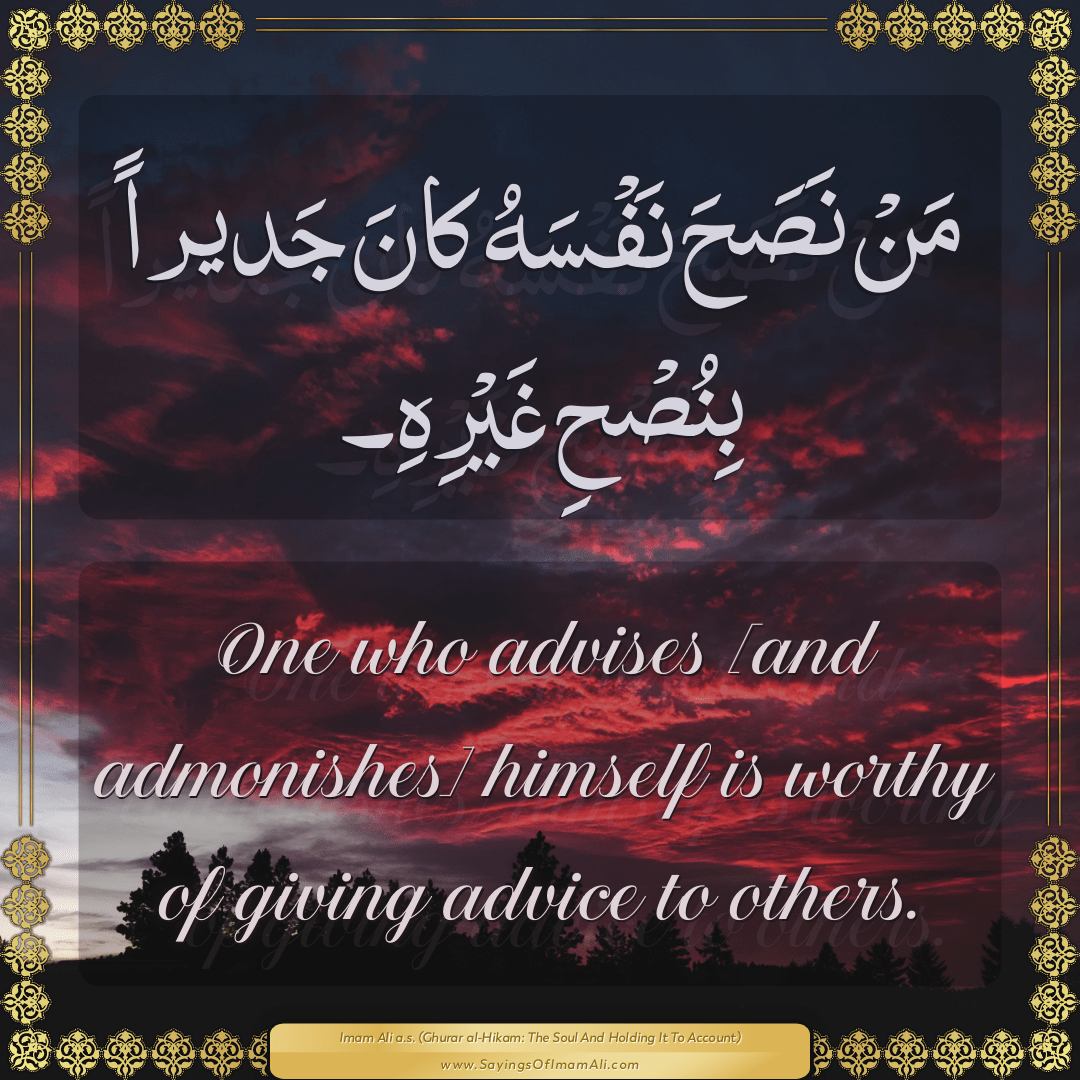 One who advises [and admonishes] himself is worthy of giving advice to...